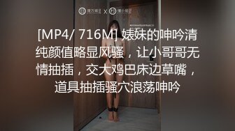 [MP4/ 716M] 婊妹的呻吟清纯颜值略显风骚，让小哥哥无情抽插，交大鸡巴床边草嘴，道具抽插骚穴浪荡呻吟