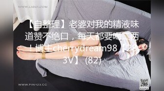 【自整理】老婆对我的精液味道赞不绝口，每天都要喝二两！博主cherrydream98【283V】 (82)