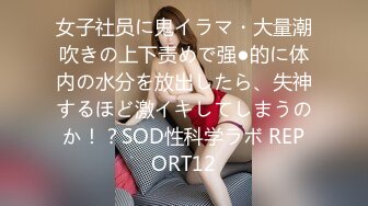 女子社员に鬼イラマ・大量潮吹きの上下责めで强●的に体内の水分を放出したら、失神するほど激イキしてしまうのか！？SOD性科学ラボ REPORT12