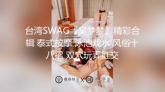 台湾SWAG『吴梦梦』精彩合辑 泰式按摩 泳池戏水 风俗十八招 双穴玩弄肛交