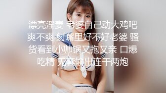 漂亮淫妻 老婆自己动大鸡吧爽不爽 射嘴里好不好老婆 骚货看到小帅锅又抱又亲 口爆吃精 无套输出连干两炮