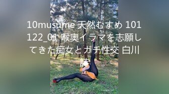 10musume 天然むすめ 101122_01 喉奥イラマを志願してきた痴女とガチ性交 白川詩