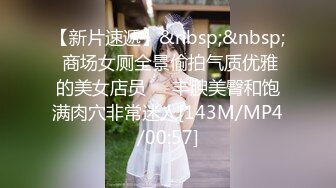 【新片速遞】&nbsp;&nbsp; 商场女厕全景偷拍气质优雅的美女店员❤️丰腴美臀和饱满肉穴非常迷人[143M/MP4/00:57]