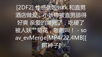 [2DF2] 性感伪娘tskk 和直男酒店做爱，小妖棒被直男舔得好爽 亲爱的爽死了，吃硬了被人妖艹菊花，嗷嗷叫！ - soav_evMerge[MP4/22.4MB][BT种子]