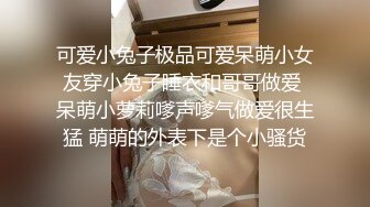 可爱小兔子极品可爱呆萌小女友穿小兔子睡衣和哥哥做爱 呆萌小萝莉嗲声嗲气做爱很生猛 萌萌的外表下是个小骚货