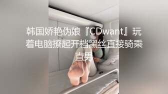 韩国娇艳伪娘『CDwant』玩着电脑撩起开档黑丝直接骑乘直男