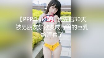 【PPPD-820】 我先把30天被男朋友禁欲变成野兽的巨乳给睡着了