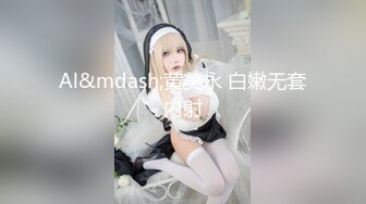 Al&mdash;黄美永 白嫩无套内射