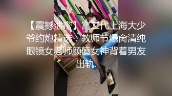 【震撼泄密】富二代上海大少爷约炮精选：教师节爆肏清纯眼镜女老师颜值女神背着男友出轨.