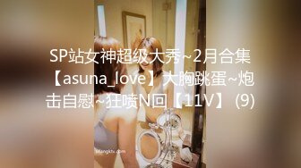 SP站女神超级大秀~2月合集【asuna_love】大胸跳蛋~炮击自慰~狂喷N回【11V】 (9)