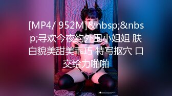 [MP4/ 952M]&nbsp;&nbsp;寻欢今夜约外围小姐姐 肤白貌美甜美乖巧 特写抠穴 口交给力啪啪