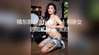 精东影业 jdxyx-034 相亲女的跪式服务-孟舒