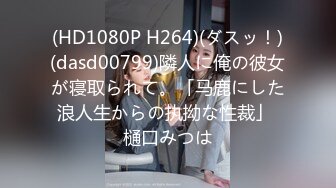 (HD1080P H264)(ダスッ！)(dasd00799)隣人に俺の彼女が寝取られて。「马鹿にした浪人生からの执拗な性裁」 樋口みつは