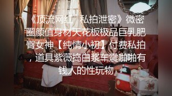 《顶流网红✿私拍泄密》微密圈颜值身材天花板极品巨乳肥臀女神【纯情小初】付费私拍，道具紫薇捣白浆车震啪啪有钱人的性玩物