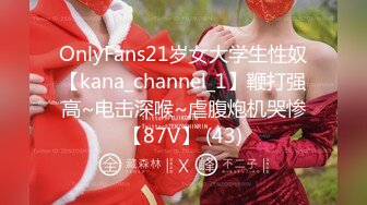 OnlyFans21岁女大学生性奴【kana_channel_1】鞭打强高~电击深喉~虐腹炮机哭惨【87V】 (43)