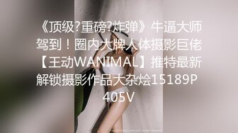 《顶级?重磅?炸弹》牛逼大师驾到！圈内大牌人体摄影巨佬【王动WANIMAL】推特最新解锁摄影作品大杂烩15189P 405V