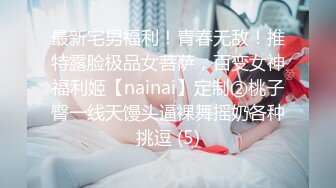 最新宅男福利！青春无敌！推特露脸极品女菩萨，百变女神福利姬【nainai】定制②桃子臀一线天馒头逼裸舞摇奶各种挑逗 (5)