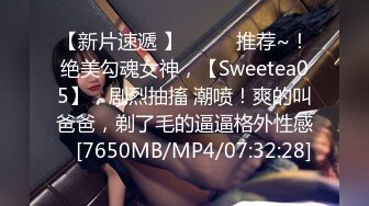 【新片速遞 】♈ ♈ ♈推荐~！绝美勾魂女神，【Sweetea05】，剧烈抽搐 潮喷！爽的叫爸爸，剃了毛的逼逼格外性感 ♈[7650MB/MP4/07:32:28]