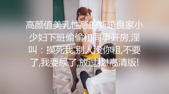 高颜值美乳性感的新婚良家小少妇下班偷偷和同事开房,淫叫：操死我,别人没你粗,不要了,我要尿了,放过我!高清版!