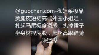 @guochan.com-御姐系极品美腿皮短裙高端外围小姐姐，扎起马尾极度诱惑，扒掉裙子坐身材捏屁股，黑丝高跟鞋骑乘猛操