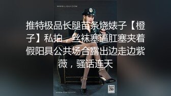 推特极品长腿苗条烧婊子【橙子】私拍，丝袜塞逼肛塞夹着假阳具公共场合露出边走边紫薇，骚话连天