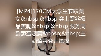 [MP4]170CM大学生兼职美女&nbsp;&nbsp;穿上黑丝极品美腿&nbsp;&nbsp;服务周到舔蛋吸屌&nbsp;&nbsp;主动骑乘套弄爆操