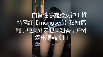 ⚫️⚫️白皙性感露脸女神！推特网红【mongseri】私拍福利，纯美外表肥美翘臀，户外露出诱惑美拍