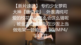 【新片速遞】 专约少女萝莉大神『唐伯虎』✅外表清纯可爱的校花妹子怎么会这么骚呢，被金主爸爸按到在沙发上当做炮架一顿输出[1.3G/MP4/14:17]