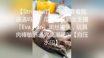 【Stripchat】“哥哥要看我逼逼吗？”瓜子脸妖媚女主播「Eva_han」黑丝撩骚，玩具肉棒敏感通穴高潮淫叫【自压水印】