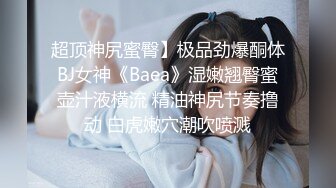 超顶神尻蜜臀】极品劲爆酮体BJ女神《Baea》湿嫩翘臀蜜壶汁液横流 精油神尻节奏撸动 白虎嫩穴潮吹喷溅