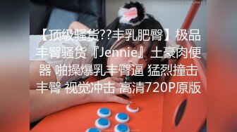 【顶级骚货??丰乳肥臀】极品丰臀骚货『Jennie』土豪肉便器 啪操爆乳丰臀逼 猛烈撞击丰臀 视觉冲击 高清720P原版