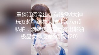 重磅订阅流出，有钱SM大神玩女超强调教大神【se7en】私拍，滴蜡电控羞辱露出啪啪极品女神反差S母狗 (20)