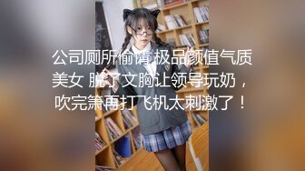 公司厕所偷情 极品颜值气质美女 脱了文胸让领导玩奶，吹完箫再打飞机太刺激了！