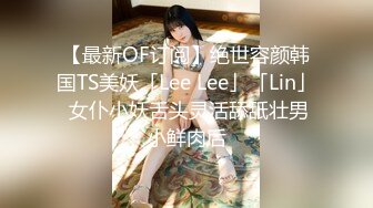 【最新OF订阅】绝世容颜韩国TS美妖「Lee Lee」「Lin」 女仆小妖舌头灵活舔舐壮男小鲜肉后