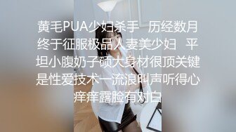 黄毛PUA少妇杀手✅历经数月终于征服极品人妻美少妇✅平坦小腹奶子硕大身材很顶关键是性爱技术一流浪叫声听得心痒痒露脸有对白