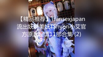 【精品推荐】Transexjapan流出妖娆美妖TShyori小艾官方原片超清11部合集 (2)