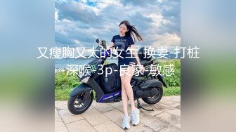 又瘦胸又大的女生-换妻-打桩-深喉-3p-良家-敏感