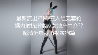 最新流出??MJ三人组无套轮操内射杭州富家女地产中介??超清近景视角银灰狗篇