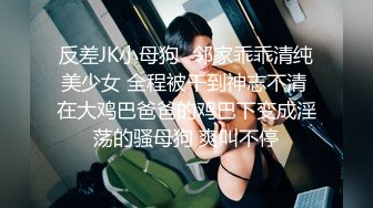 反差JK小母狗✅邻家乖乖清纯美少女 全程被干到神志不清 在大鸡巴爸爸的鸡巴下变成淫荡的骚母狗 爽叫不停