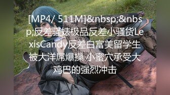 [MP4/ 511M]&nbsp;&nbsp;反差骚婊极品反差小骚货LexisCandy反差白富美留学生被大洋屌爆操 小蜜穴承受大鸡巴的强烈冲击