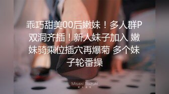 乖巧甜美00后嫩妹！多人群P双洞齐插！新人妹子加入 嫩妹骑乘位插穴再爆菊 多个妹子轮番操