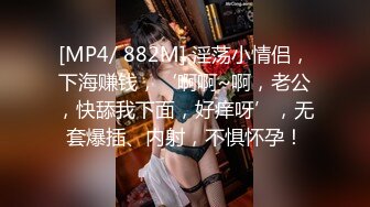 [MP4/ 882M] 淫荡小情侣，下海赚钱，‘啊啊~啊，老公，快舔我下面，好痒呀’，无套爆插、内射，不惧怀孕！