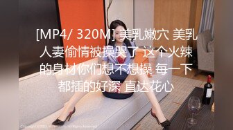 [MP4/ 320M] 美乳嫩穴 美乳人妻偷情被操哭了 这个火辣的身材你们想不想操 每一下都插的好深 直达花心