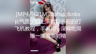 [MP4/ 421M]&nbsp;&nbsp;气质少妇上演教科书般的打飞机教程，手并用，深喉吃屌爆一嘴高潮射精