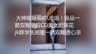 大神尾随偷拍UR级！极品一箭双雕前后CD美女姐妹花❤️jk群学生闺蜜一箭双雕透心凉