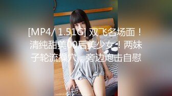 [MP4/ 1.51G] 双飞名场面！清纯甜美00后美少女！两妹子轮流操穴，旁边炮击自慰