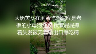 大奶美女在厕所吃鸡深喉是老板的小母狗性奴 撅着屁屁抓着头发被无套输出口爆吃精