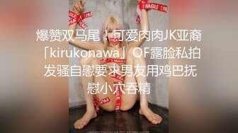 爆赞双马尾！可爱肉肉JK亚裔「kirukonawa」OF露脸私拍 发骚自慰要求男友用鸡巴抚慰小穴吞精