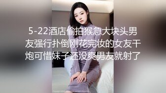 5-22酒店偷拍猴急大块头男友强行扑倒刚花完妆的女友干炮可惜妹子还没爽男友就射了