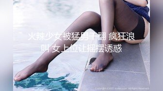 火辣少女被猛男干翻 疯狂浪叫 女上位让摇摆诱惑